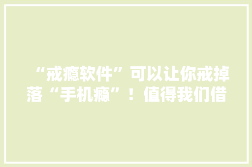 “戒瘾软件”可以让你戒掉落“手机瘾”！值得我们借鉴？快看