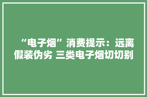 “电子烟”消费提示：远离假装伪劣 三类电子烟切切别买