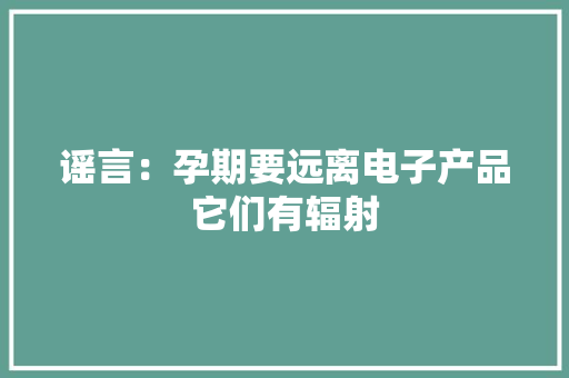 谣言：孕期要远离电子产品它们有辐射