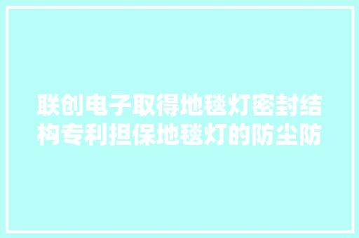 联创电子取得地毯灯密封结构专利担保地毯灯的防尘防水机能