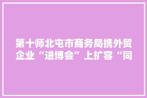 第十师北屯市商务局携外贸企业“进博会”上扩容“同伙圈”