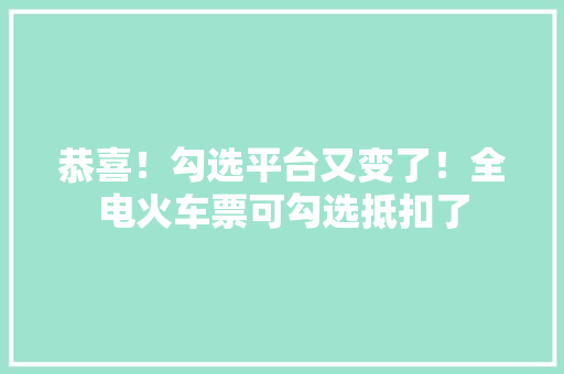 恭喜！勾选平台又变了！全电火车票可勾选抵扣了