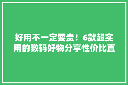好用不一定要贵！6款超实用的数码好物分享性价比直接拉满~