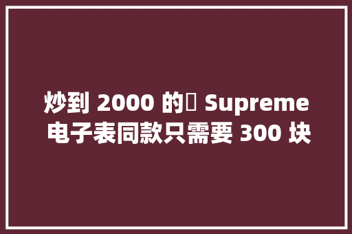 炒到 2000 的​ Supreme 电子表同款只需要 300 块