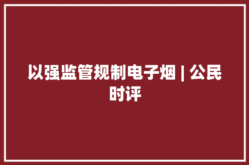 以强监管规制电子烟 | 公民时评