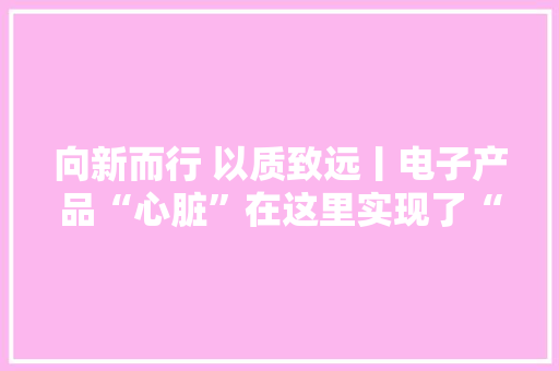 向新而行 以质致远丨电子产品“心脏”在这里实现了“板量”分娩