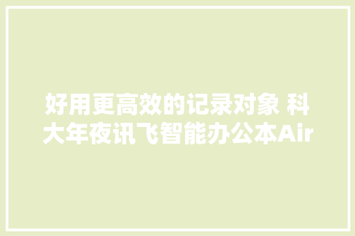 好用更高效的记录对象 科大年夜讯飞智能办公本Air评测