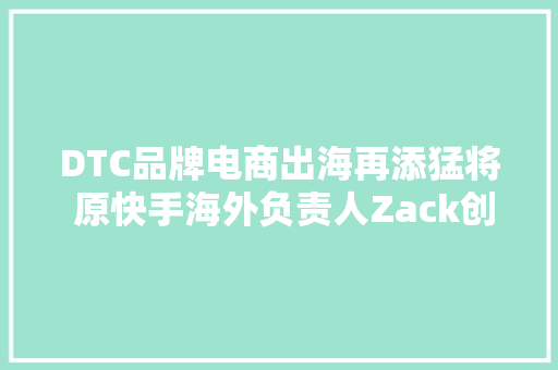 DTC品牌电商出海再添猛将 原快手海外负责人Zack创业跨境电商
