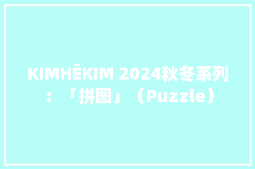 KIMHĒKIM 2024秋冬系列：「拼图」（Puzzle）