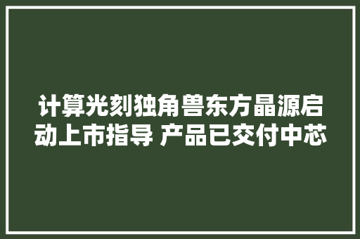 计算光刻独角兽东方晶源启动上市指导 产品已交付中芯国际等厂商 曾与ASML陷入侵权轇轕