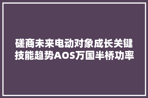 磋商未来电动对象成长关键技能趋势AOS万国半桥功率器件新筹划