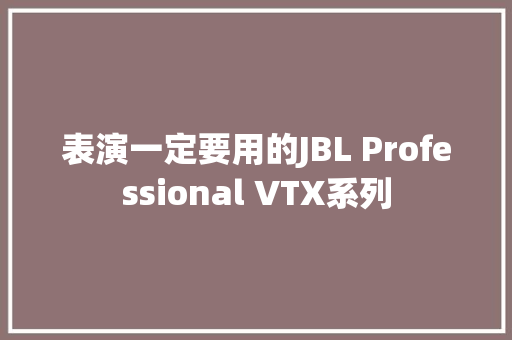 表演一定要用的JBL Professional VTX系列