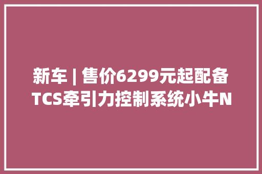 新车 | 售价6299元起配备TCS牵引力控制系统小牛NX Play电摩上市