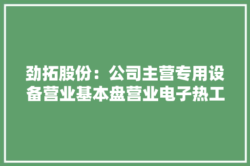劲拓股份：公司主营专用设备营业基本盘营业电子热工设备应用于各类电子产品的PCBA制程