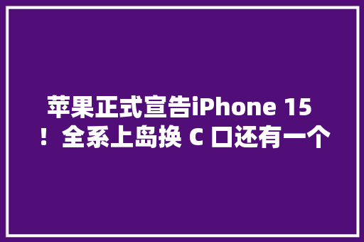 苹果正式宣告iPhone 15 ！全系上岛换 C 口还有一个遥遥领先的更新