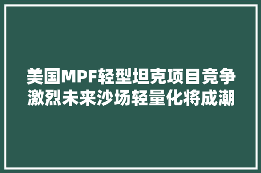美国MPF轻型坦克项目竞争激烈未来沙场轻量化将成潮流？