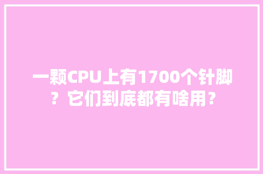 一颗CPU上有1700个针脚？它们到底都有啥用？