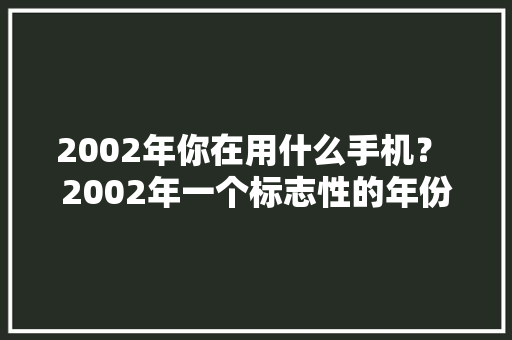 2002年你在用什么手机？ 2002年一个标志性的年份。那一年