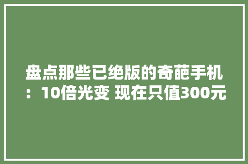 盘点那些已绝版的奇葩手机：10倍光变 现在只值300元