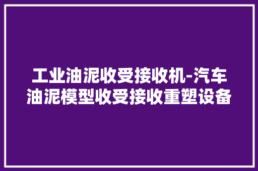 工业油泥收受接收机-汽车油泥模型收受接收重塑设备