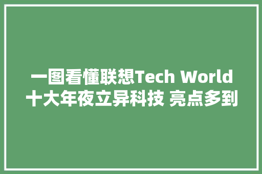 一图看懂联想Tech World十大年夜立异科技 亮点多到爆炸