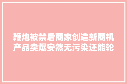 鞭炮被禁后商家创造新商机产品卖爆安然无污染还能轮回用