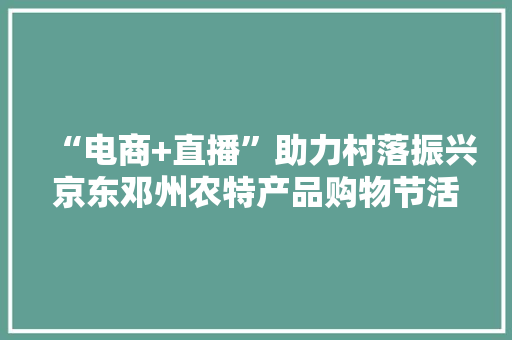“电商+直播”助力村落振兴京东邓州农特产品购物节活动开幕