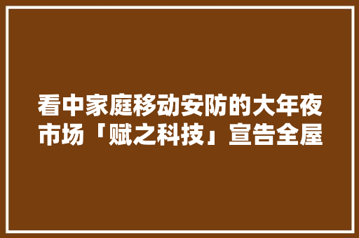 看中家庭移动安防的大年夜市场「赋之科技」宣告全屋移动守护机械人