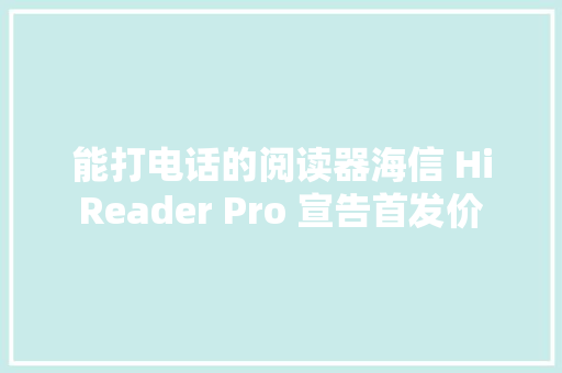 能打电话的阅读器海信 Hi Reader Pro 宣告首发价 1699 元