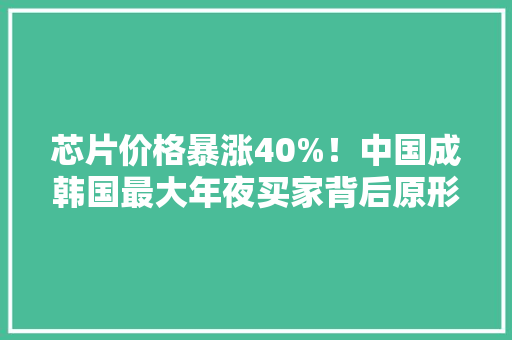 芯片价格暴涨40%！中国成韩国最大年夜买家背后原形令人意外