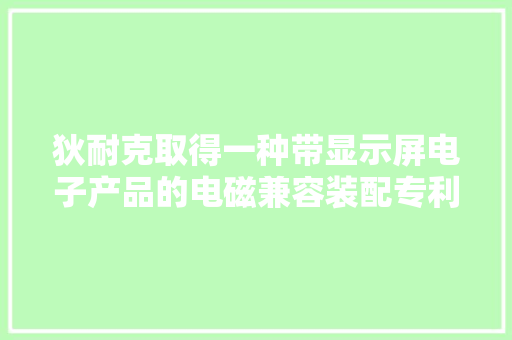 狄耐克取得一种带显示屏电子产品的电磁兼容装配专利实现避免静电能量累积损坏电路元件或干扰敏感旗子暗记导致功能异常的效果