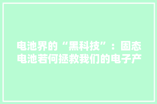 电池界的“黑科技”：固态电池若何拯救我们的电子产品？