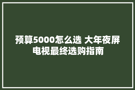 预算5000怎么选 大年夜屏电视最终选购指南