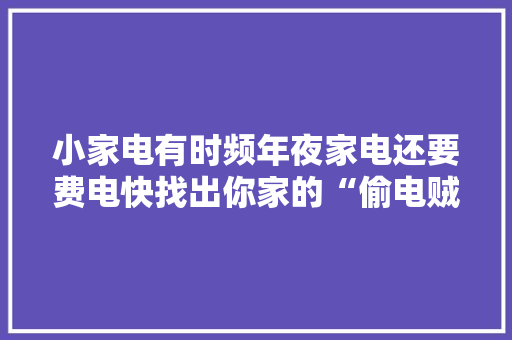 小家电有时频年夜家电还要费电快找出你家的“偷电贼”