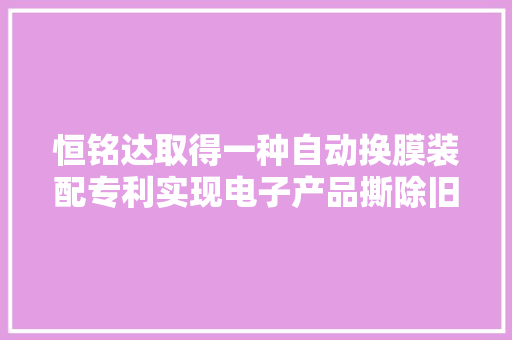 恒铭达取得一种自动换膜装配专利实现电子产品撕除旧膜的工序