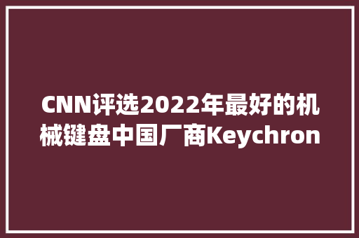 CNN评选2022年最好的机械键盘中国厂商Keychron三款产品入围
