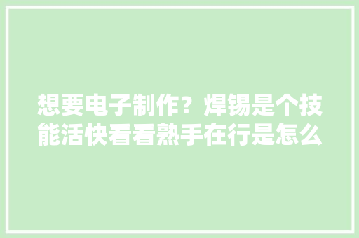 想要电子制作？焊锡是个技能活快看看熟手在行是怎么做的！
