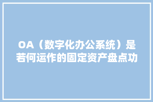 OA（数字化办公系统）是若何运作的固定资产盘点功能拆解！