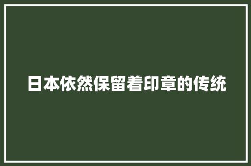 日本依然保留着印章的传统