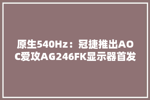原生540Hz：冠捷推出AOC爱攻AG246FK显示器首发5999元