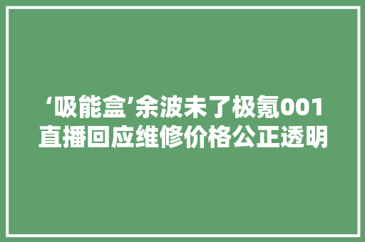 ‘吸能盒’余波未了极氪001直播回应维修价格公正透明是关键