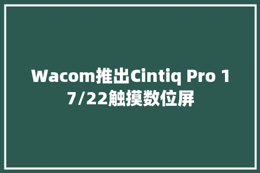 Wacom推出Cintiq Pro 17/22触摸数位屏