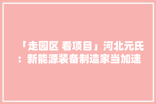 「走园区 看项目」河北元氏：新能源装备制造家当加速崛起