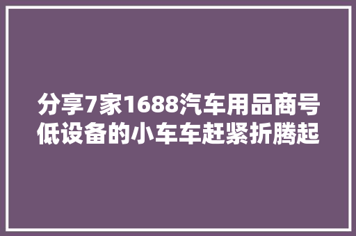 分享7家1688汽车用品商号低设备的小车车赶紧折腾起来