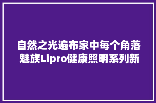 自然之光遍布家中每个角落 魅族Lipro健康照明系列新批驳测