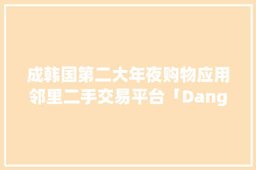 成韩国第二大年夜购物应用邻里二手交易平台「Danggeun Market」获 3300 万美元 C 轮融资