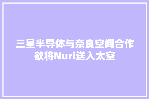 三星半导体与奈良空间合作欲将Nuri送入太空