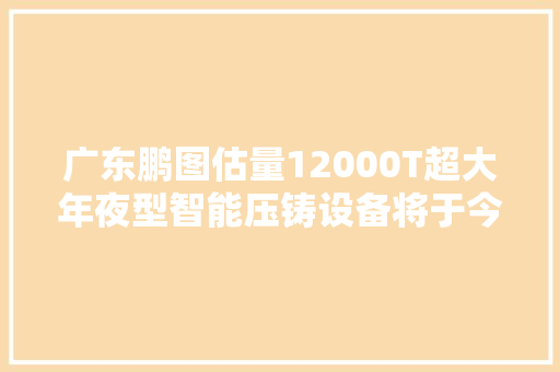 广东鹏图估量12000T超大年夜型智能压铸设备将于今年8月可投入运用