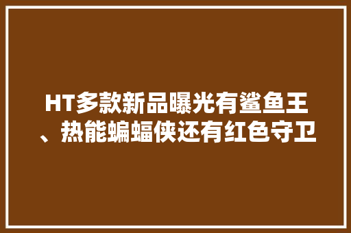 HT多款新品曝光有鲨鱼王、热能蝙蝠侠还有红色守卫者？