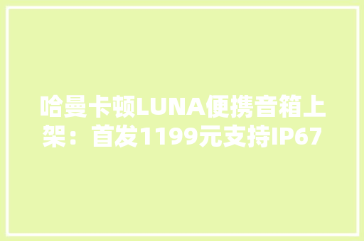 哈曼卡顿LUNA便携音箱上架：首发1199元支持IP67防水防尘